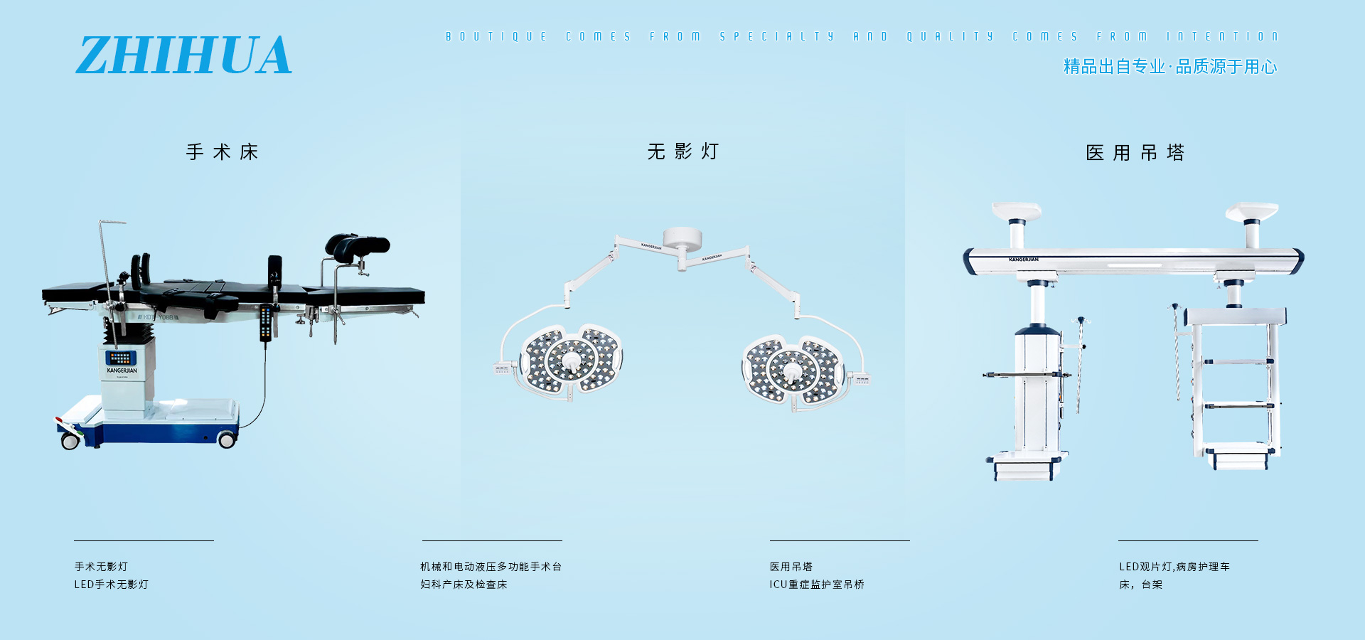 公司產品有電動單臂麻醉塔、電動婦科手術床、LED手術無影燈、電動綜合產床、綜合婦科手術床、連體醫用吊塔、加寬婦科產床、多功能電動護理床、干濕分離吊橋。